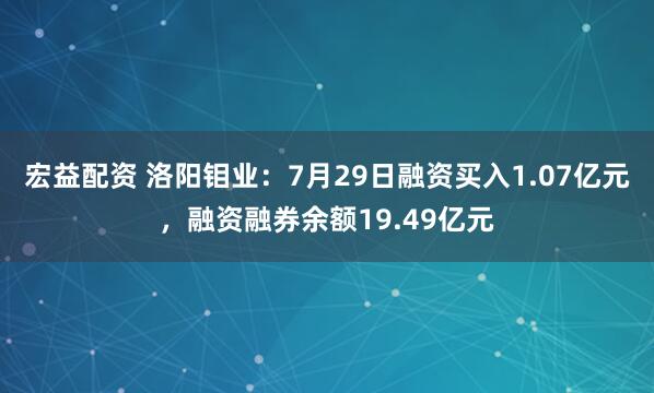 宏益配资 洛阳钼业：7月29日融资买入1.07亿元，融资融券余额19.49亿元
