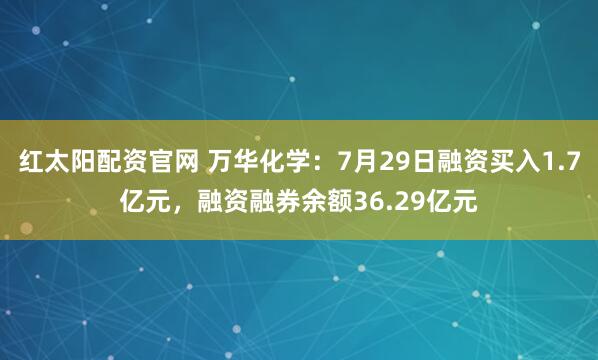 红太阳配资官网 万华化学：7月29日融资买入1.7亿元，融资融券余额36.29亿元