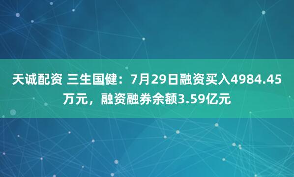 天诚配资 三生国健:7月29日融资买入4984.45万元,融资融券余额3.59亿元