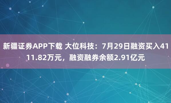 新疆证券APP下载 大位科技：7月29日融资买入4111.82万元，融资融券余额2.91亿元