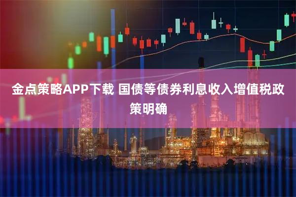金点策略APP下载 国债等债券利息收入增值税政策明确