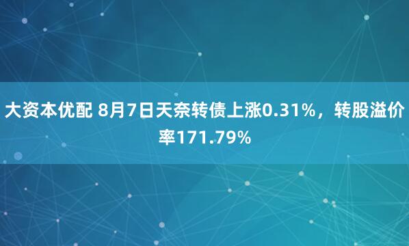 大资本优配 8月7日天奈转债上涨0.31%，转股溢价率171.79%
