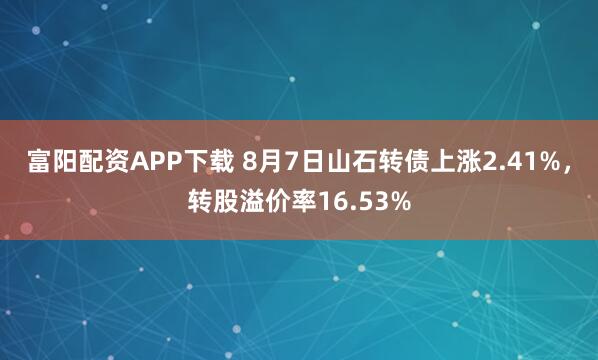 富阳配资APP下载 8月7日山石转债上涨2.41%，转股溢价率16.53%