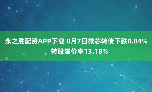 永之胜配资APP下载 8月7日微芯转债下跌0.84%，转股溢价率13.18%