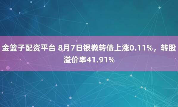 金篮子配资平台 8月7日银微转债上涨0.11%，转股溢价率41.91%