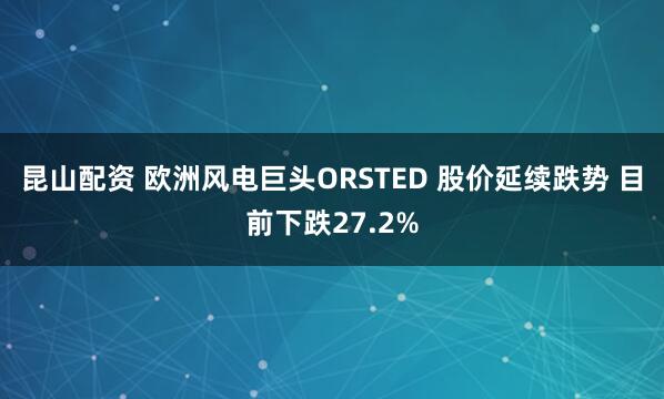 昆山配资 欧洲风电巨头ORSTED 股价延续跌势 目前下跌27.2%