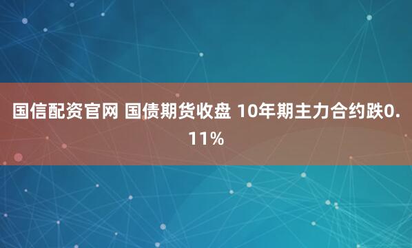 国信配资官网 国债期货收盘 10年期主力合约跌0.11%