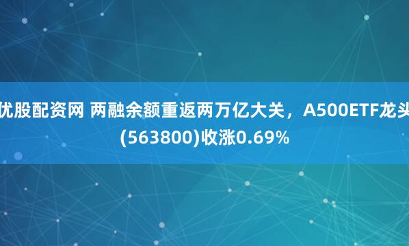 优股配资网 两融余额重返两万亿大关，A500ETF龙头(563800)收涨0.69%