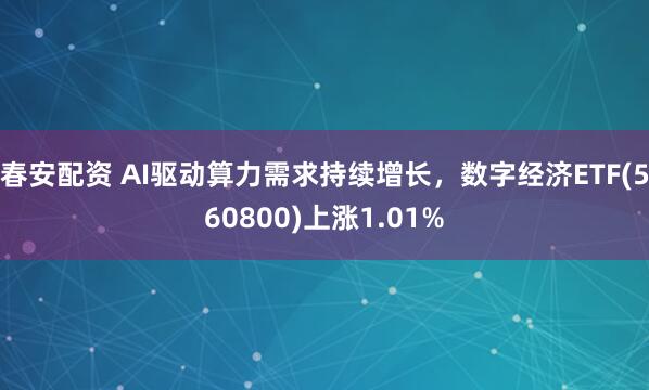 春安配资 AI驱动算力需求持续增长,数字经济ETF(560800)上涨1.01%