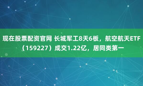 现在股票配资官网 长城军工8天6板，航空航天ETF（159227）成交1.22亿，居同类第一