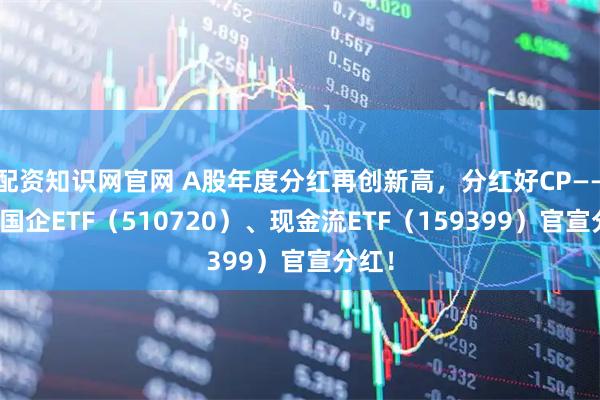 配资知识网官网 A股年度分红再创新高,分红好CP——红利国企ETF(510720)、现金流ETF(159399)官宣分红!