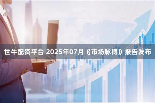世牛配资平台 2025年07月《市场脉搏》报告发布