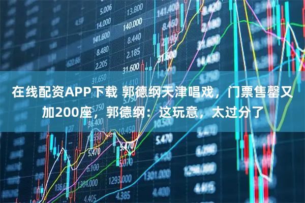 在线配资APP下载 郭德纲天津唱戏，门票售罄又加200座，郭德纲：这玩意，太过分了