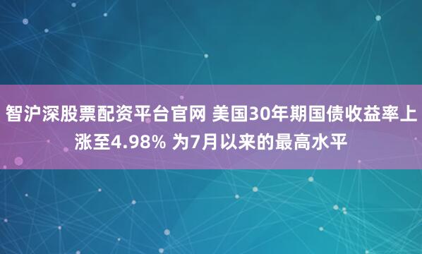 智沪深股票配资平台官网 美国30年期国债收益率上涨至4.98% 为7月以来的最高水平