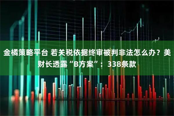 金橘策略平台 若关税依据终审被判非法怎么办？美财长透露“B方案”：338条款