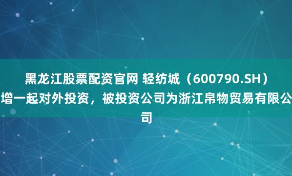 黑龙江股票配资官网 轻纺城（600790.SH）新增一起对外投资，被投资公司为浙江帛物贸易有限公司
