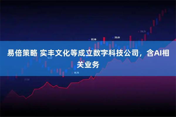 易倍策略 实丰文化等成立数字科技公司，含AI相关业务