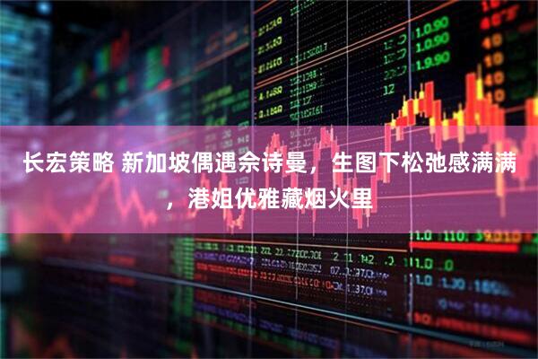长宏策略 新加坡偶遇佘诗曼，生图下松弛感满满，港姐优雅藏烟火里