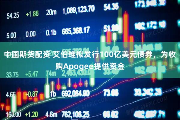 中国期货配资 艾伯维拟发行100亿美元债券，为收购Apogee提供资金